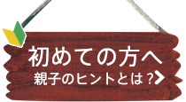 初めての方へ 親子のヒントとは？